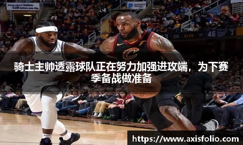 骑士主帅透露球队正在努力加强进攻端，为下赛季备战做准备