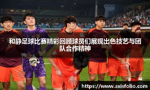 和静足球比赛精彩回顾球员们展现出色技艺与团队合作精神