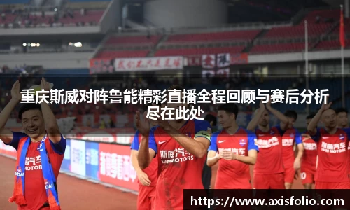 重庆斯威对阵鲁能精彩直播全程回顾与赛后分析尽在此处