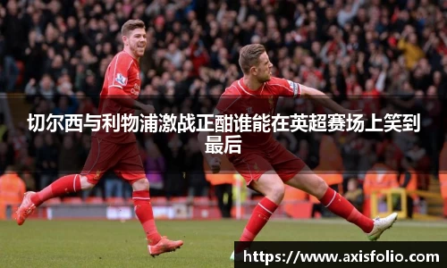 切尔西与利物浦激战正酣谁能在英超赛场上笑到最后