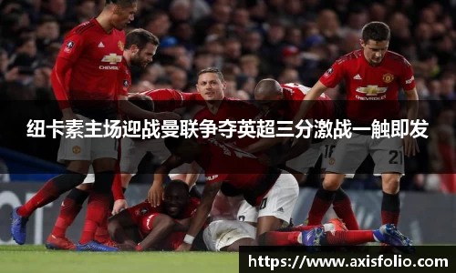 纽卡素主场迎战曼联争夺英超三分激战一触即发
