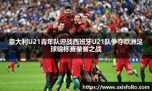 意大利U21青年队迎战西班牙U21队争夺欧洲足球锦标赛荣誉之战