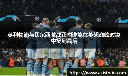 英利物浦与切尔西激战正酣谁能在英超巅峰对决中笑到最后