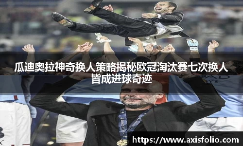 瓜迪奥拉神奇换人策略揭秘欧冠淘汰赛七次换人皆成进球奇迹