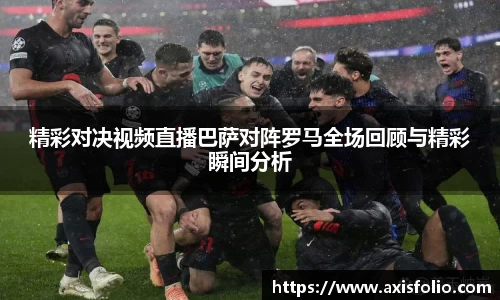 精彩对决视频直播巴萨对阵罗马全场回顾与精彩瞬间分析