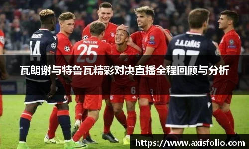 瓦朗谢与特鲁瓦精彩对决直播全程回顾与分析