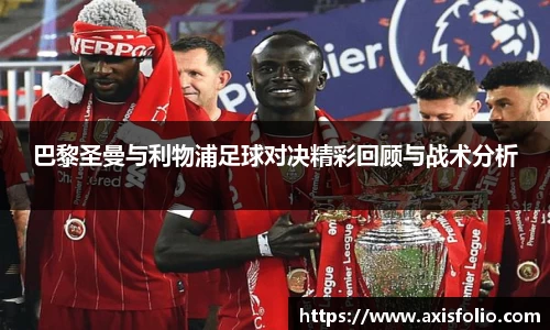巴黎圣曼与利物浦足球对决精彩回顾与战术分析