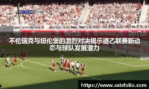 不伦瑞克与纽伦堡的激烈对决揭示德乙联赛新动态与球队发展潜力