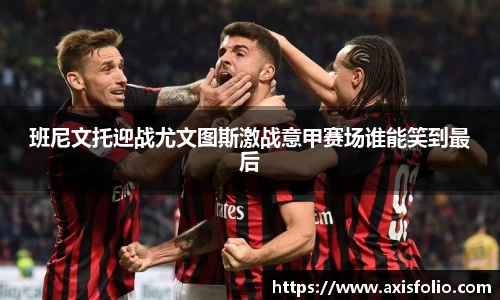 班尼文托迎战尤文图斯激战意甲赛场谁能笑到最后