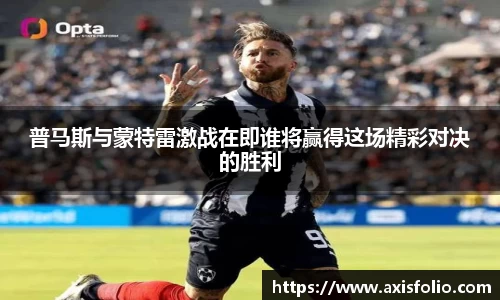 普马斯与蒙特雷激战在即谁将赢得这场精彩对决的胜利