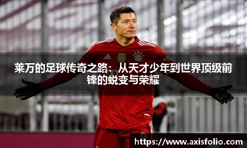 莱万的足球传奇之路：从天才少年到世界顶级前锋的蜕变与荣耀