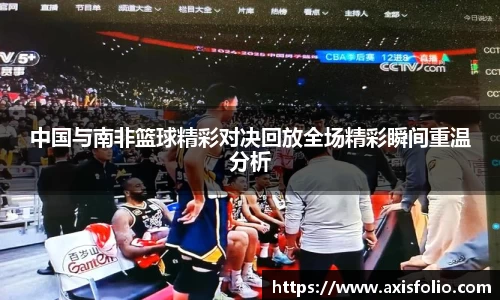 中国与南非篮球精彩对决回放全场精彩瞬间重温分析