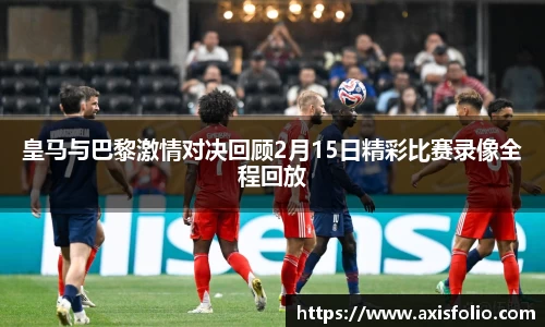 皇马与巴黎激情对决回顾2月15日精彩比赛录像全程回放