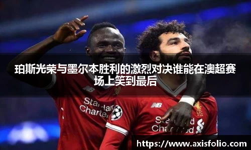 珀斯光荣与墨尔本胜利的激烈对决谁能在澳超赛场上笑到最后