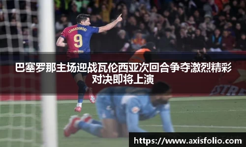 巴塞罗那主场迎战瓦伦西亚次回合争夺激烈精彩对决即将上演