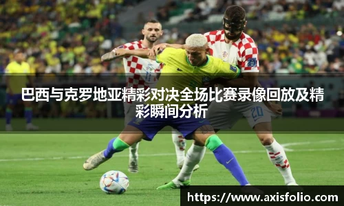 巴西与克罗地亚精彩对决全场比赛录像回放及精彩瞬间分析