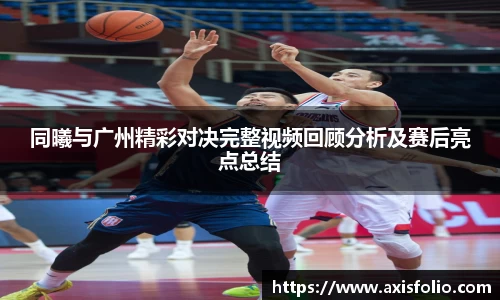 同曦与广州精彩对决完整视频回顾分析及赛后亮点总结